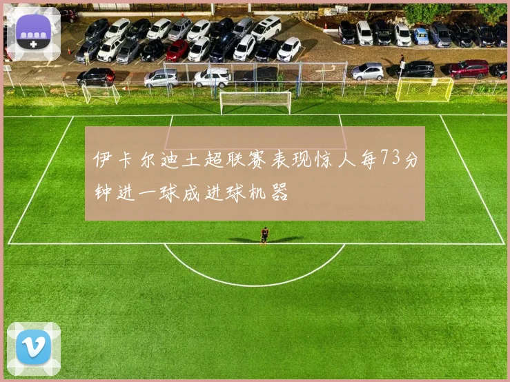 伊卡尔迪土超联赛表现惊人每73分钟进一球成进球机器