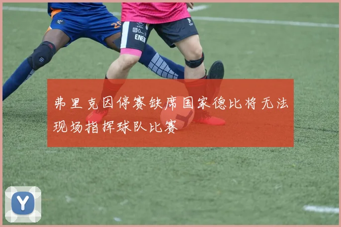弗里克因停赛缺席国家德比将无法现场指挥球队比赛