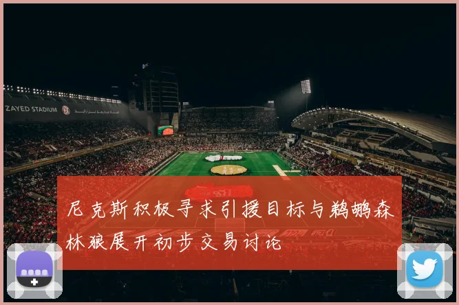 尼克斯积极寻求引援目标与鹈鹕森林狼展开初步交易讨论