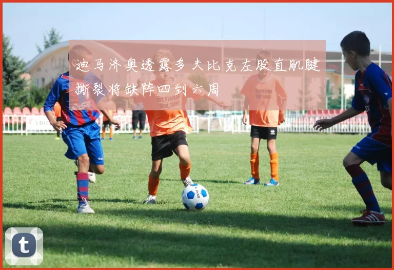 迪马济奥透露多夫比克左股直肌腱撕裂将缺阵四到六周