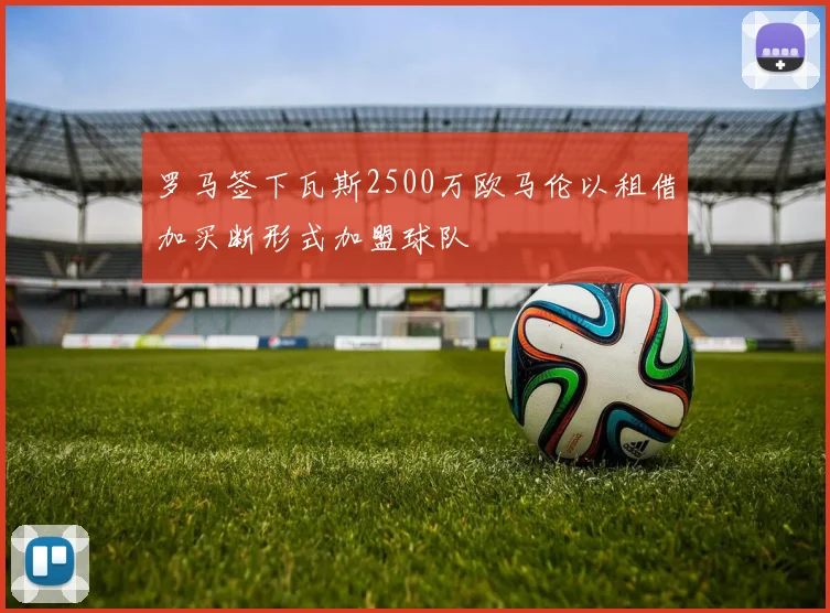 罗马签下瓦斯2500万欧马伦以租借加买断形式加盟球队