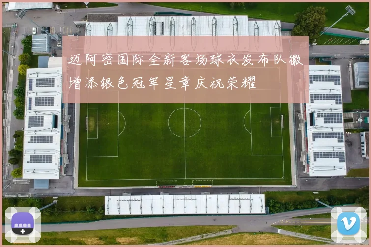 迈阿密国际全新客场球衣发布队徽增添银色冠军星章庆祝荣耀