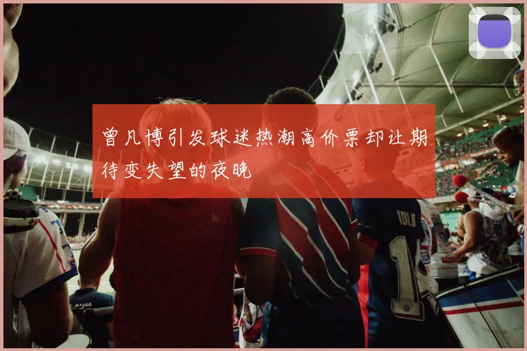 曾凡博引发球迷热潮高价票却让期待变失望的夜晚