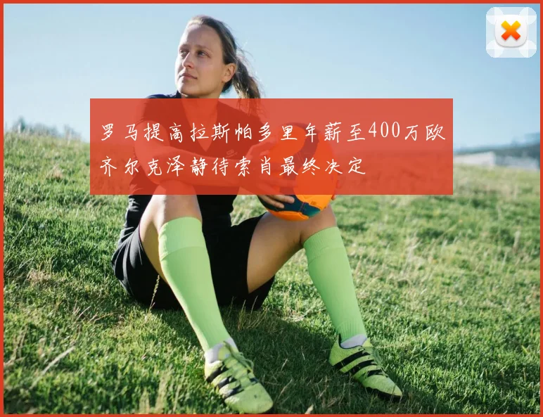 罗马提高拉斯帕多里年薪至400万欧齐尔克泽静待索肖最终决定