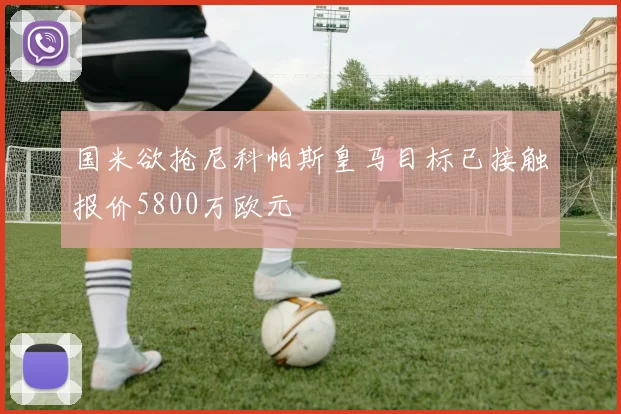国米欲抢尼科帕斯皇马目标已接触报价5800万欧元