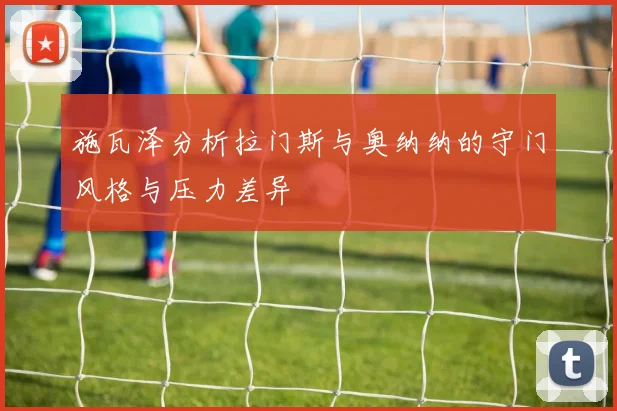 施瓦泽分析拉门斯与奥纳纳的守门风格与压力差异