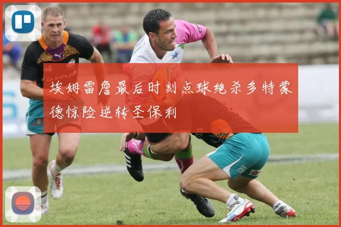 埃姆雷詹最后时刻点球绝杀多特蒙德惊险逆转圣保利