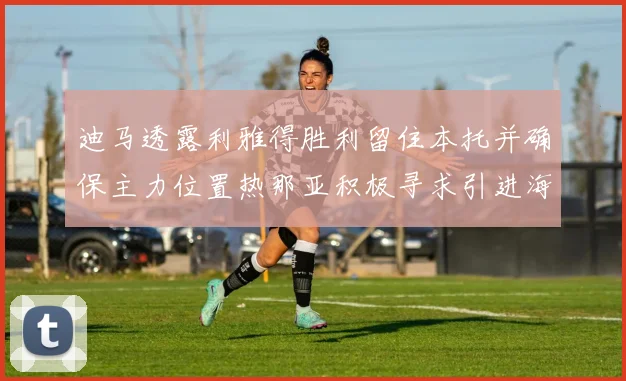 迪马透露利雅得胜利留住本托并确保主力位置热那亚积极寻求引进海因
