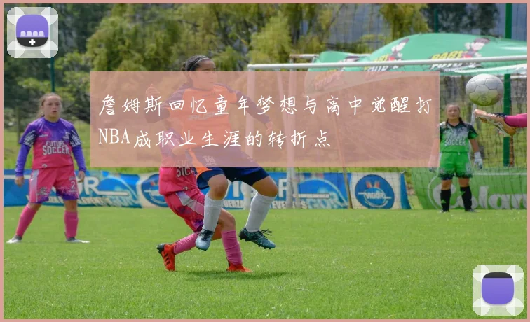 詹姆斯回忆童年梦想与高中觉醒打NBA成职业生涯的转折点