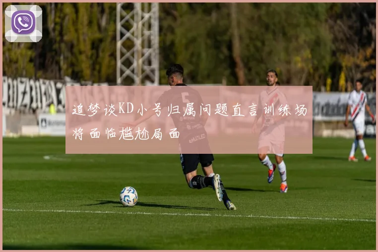 追梦谈KD小号归属问题直言训练场将面临尴尬局面