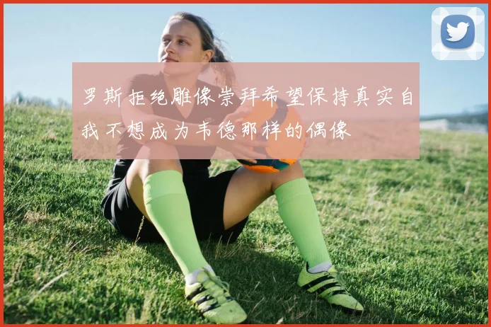 罗斯拒绝雕像崇拜希望保持真实自我不想成为韦德那样的偶像