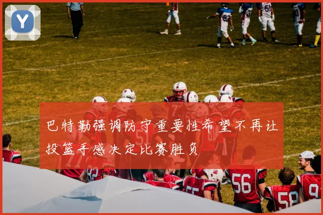 巴特勒强调防守重要性希望不再让投篮手感决定比赛胜负