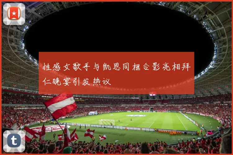 性感女歌手与凯恩同框合影亮相拜仁晚宴引发热议
