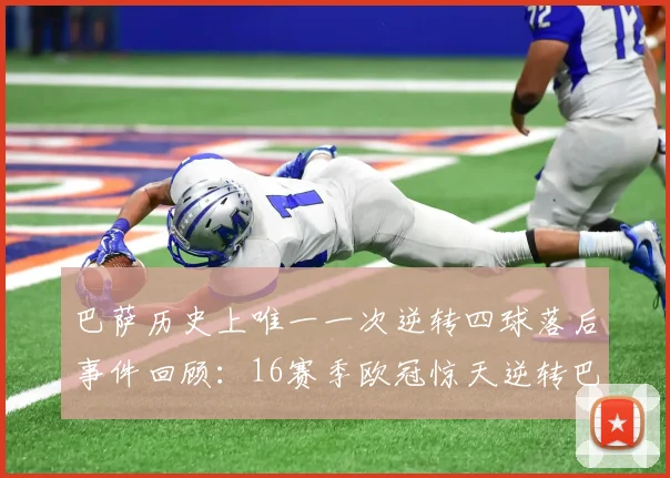 巴萨历史上唯一一次逆转四球落后事件回顾：16赛季欧冠惊天逆转巴黎