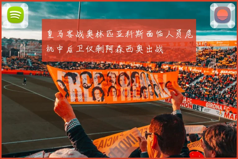 皇马客战奥林匹亚科斯面临人员危机中后卫仅剩阿森西奥出战