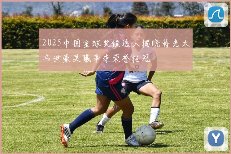 2025中国金球奖候选人揭晓蒋光太韦世豪吴曦争夺荣誉桂冠