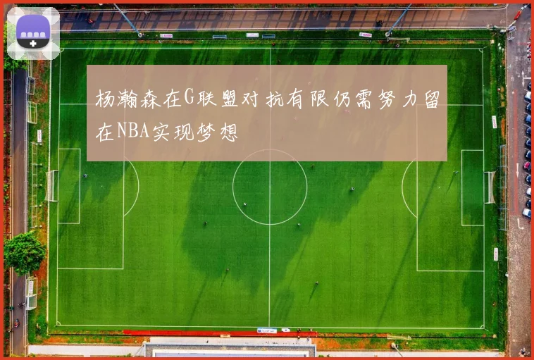 杨瀚森在G联盟对抗有限仍需努力留在NBA实现梦想