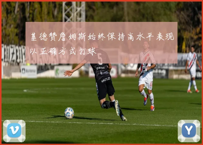 基德赞詹姆斯始终保持高水平表现以正确方式打球