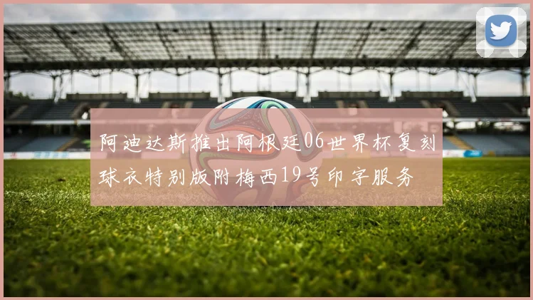 阿迪达斯推出阿根廷06世界杯复刻球衣特别版附梅西19号印字服务