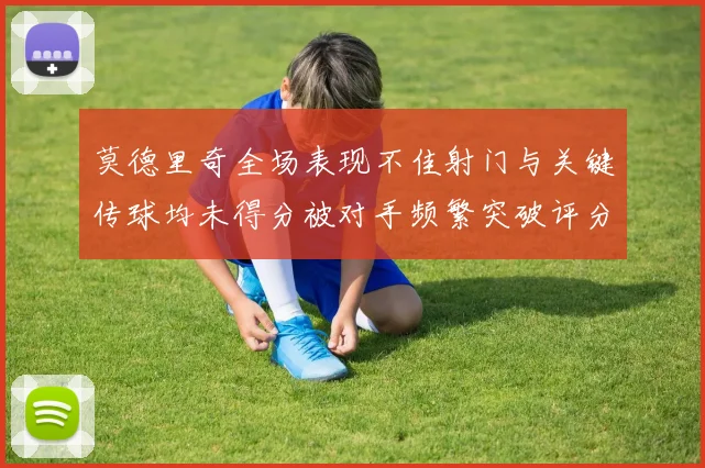 莫德里奇全场表现不佳射门与关键传球均未得分被对手频繁突破评分仅为68