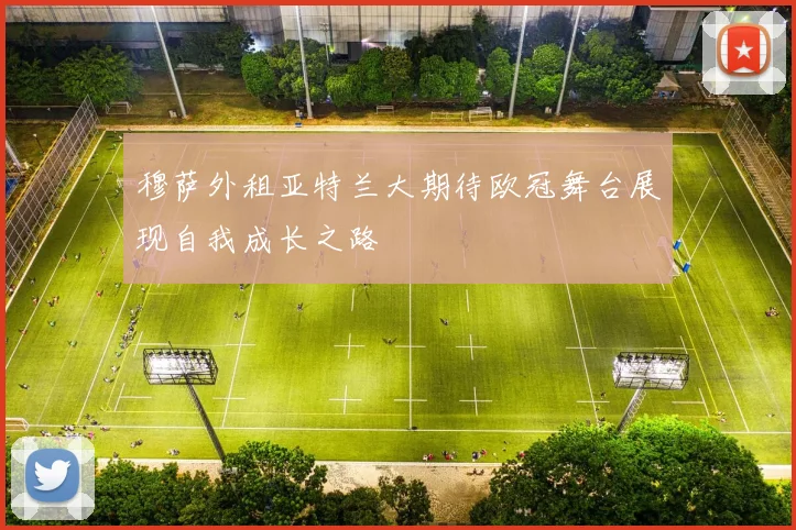 穆萨外租亚特兰大期待欧冠舞台展现自我成长之路