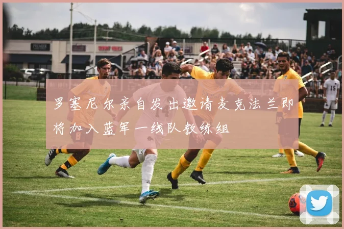 罗塞尼尔亲自发出邀请麦克法兰即将加入蓝军一线队教练组