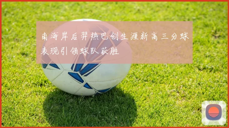 南海岸后羿热巴创生涯新高三分球表现引领球队获胜