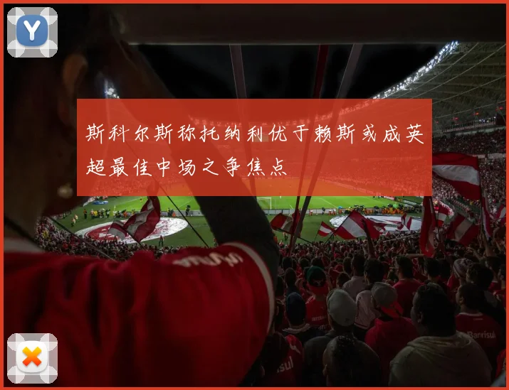 斯科尔斯称托纳利优于赖斯或成英超最佳中场之争焦点
