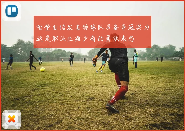 哈登自信发言称球队具备争冠实力这是职业生涯少有的勇敢表态