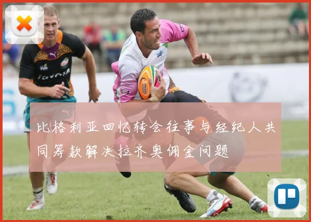 比格利亚回忆转会往事与经纪人共同筹款解决拉齐奥佣金问题