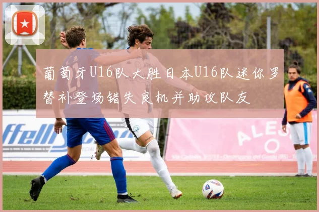 葡萄牙U16队大胜日本U16队迷你罗替补登场错失良机并助攻队友