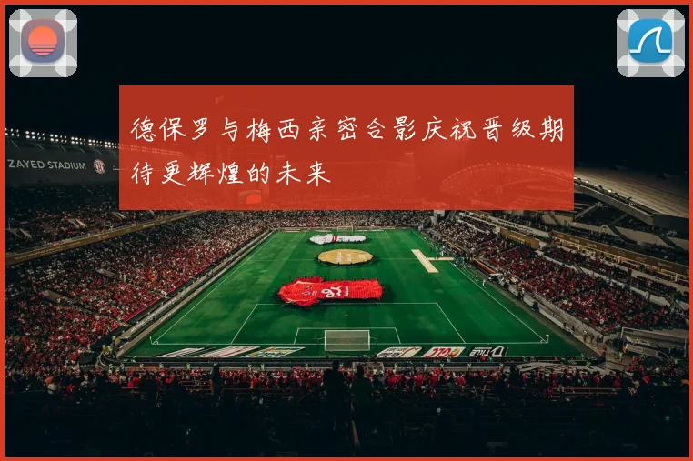 德保罗与梅西亲密合影庆祝晋级期待更辉煌的未来
