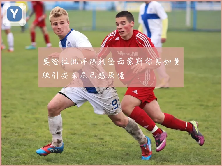 奥哈拉批评热刺签西蒙斯称其如曼联引安东尼已感厌倦