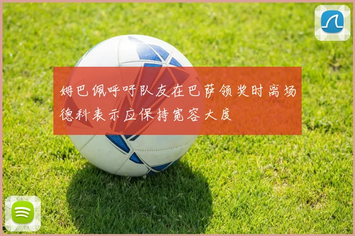 姆巴佩呼吁队友在巴萨领奖时离场德科表示应保持宽容大度