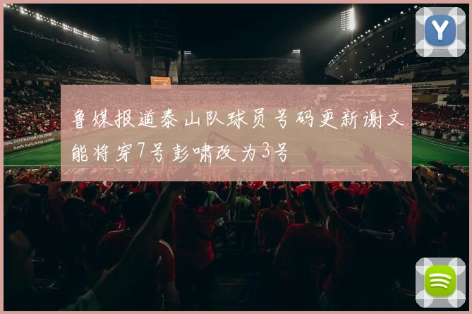 鲁媒报道泰山队球员号码更新谢文能将穿7号彭啸改为3号