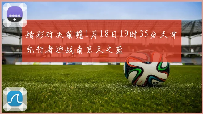 精彩对决前瞻1月18日19时35分天津先行者迎战南京天之蓝