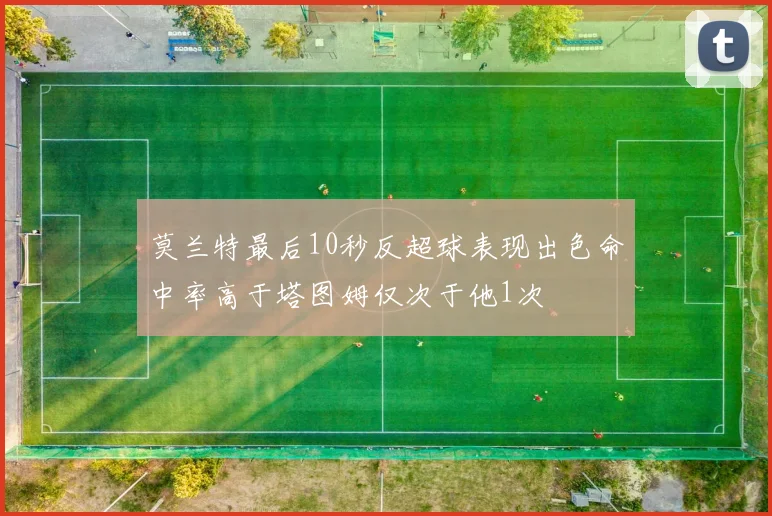 莫兰特最后10秒反超球表现出色命中率高于塔图姆仅次于他1次