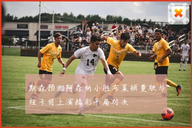 默森预测阿森纳小胜布莱顿曼联与纽卡将上演精彩平局对决