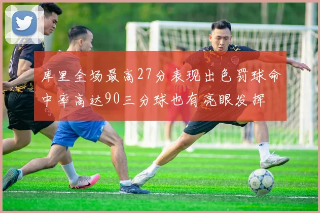 库里全场最高27分表现出色罚球命中率高达90三分球也有亮眼发挥
