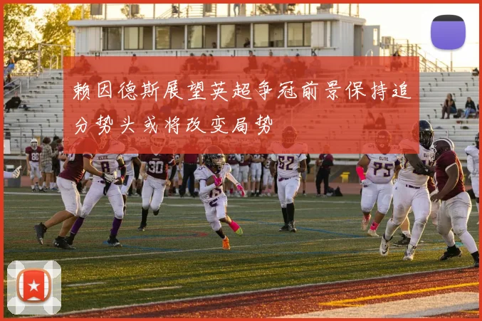 赖因德斯展望英超争冠前景保持追分势头或将改变局势