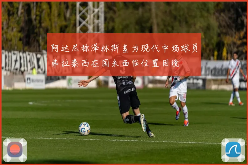 阿达尼称泽林斯基为现代中场球员弗拉泰西在国米面临位置困境