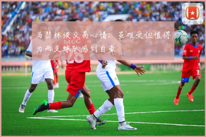 马瑟林谈交易心情：虽难受但值得为两支球队感到自豪