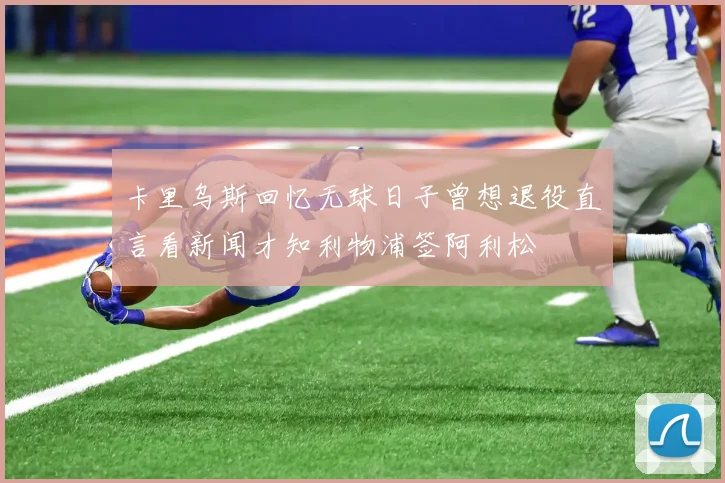 卡里乌斯回忆无球日子曾想退役直言看新闻才知利物浦签阿利松