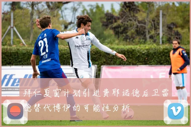 拜仁夏窗计划引进费耶诺德后卫雷德替代博伊的可能性分析