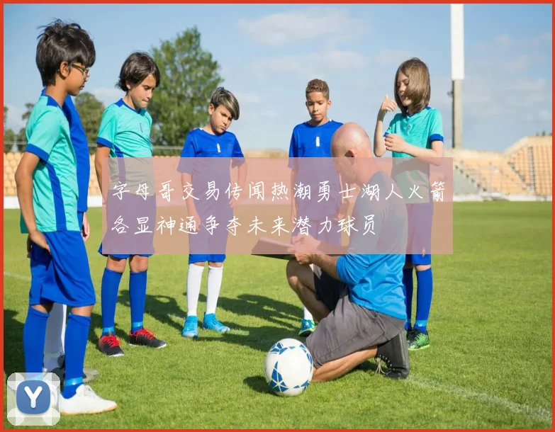 字母哥交易传闻热潮勇士湖人火箭各显神通争夺未来潜力球员