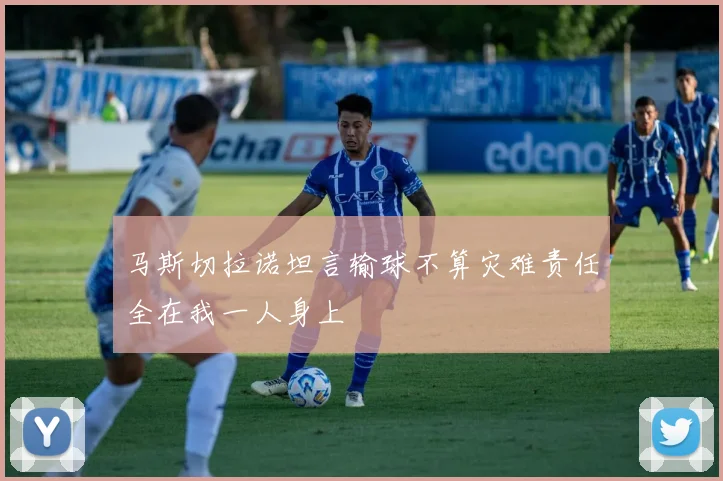 马斯切拉诺坦言输球不算灾难责任全在我一人身上