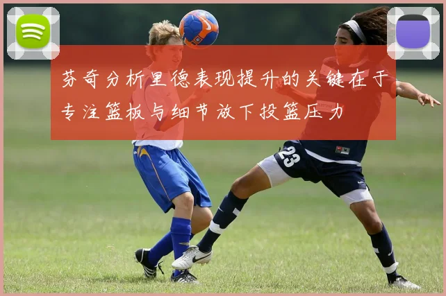 芬奇分析里德表现提升的关键在于专注篮板与细节放下投篮压力