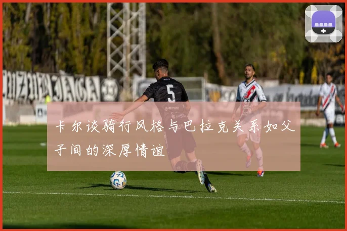 卡尔谈骑行风格与巴拉克关系如父子间的深厚情谊