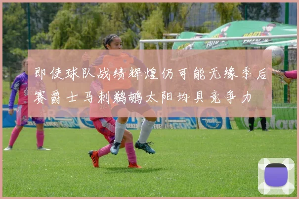 即使球队战绩辉煌仍可能无缘季后赛爵士马刺鹈鹕太阳均具竞争力