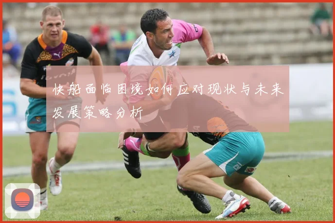 快船面临困境如何应对现状与未来发展策略分析